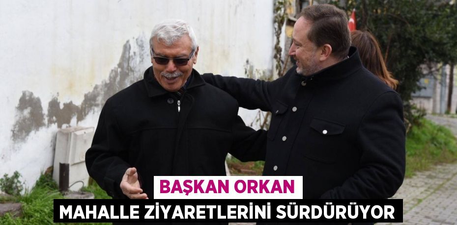 Başkan Orkan mahalle ziyaretlerini sürdürüyor