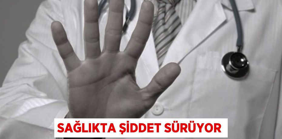 SAĞLIKTA ŞİDDET SÜRÜYOR