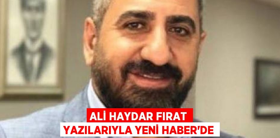 ALİ HAYDAR FIRAT YAZILARIYLA YENİ HABER'DE