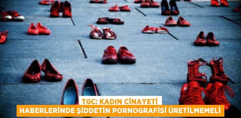 TGC: Kadın cinayeti haberlerinde şiddetin pornografisi üretilmemeli