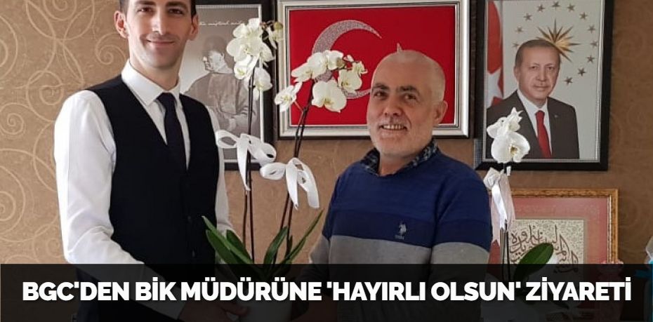 BGC'DEN BİK MÜDÜRÜNE 'HAYIRLI OLSUN' ZİYARETİ