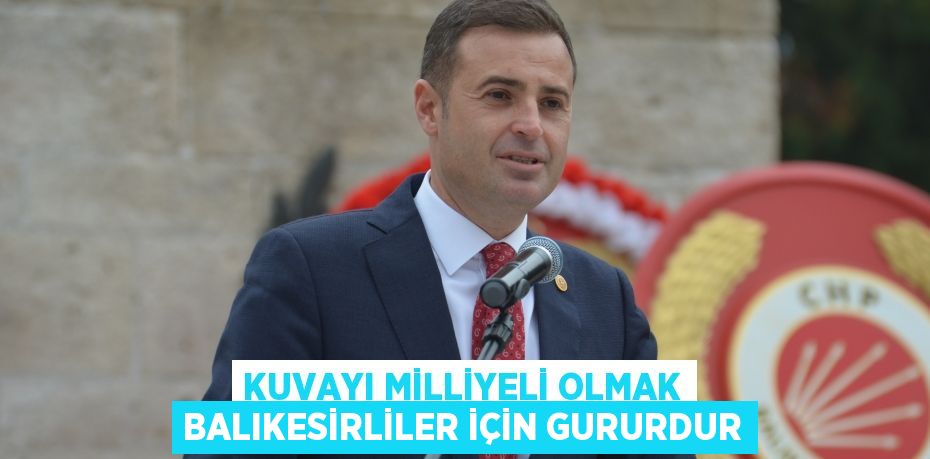 KUVAYI MİLLİYELİ OLMAK BALIKESİRLİLER İÇİN GURURDUR