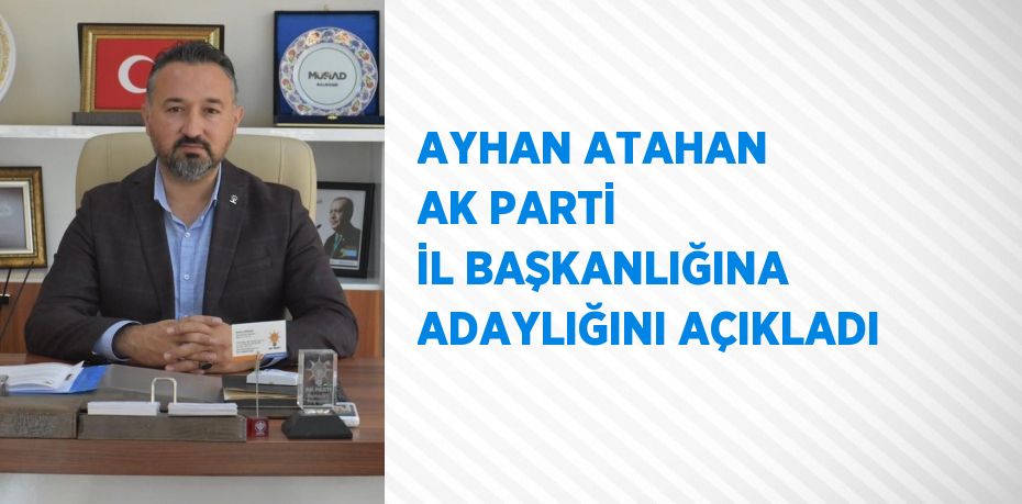 AYHAN ATAHAN AK PARTİ İL BAŞKANLIĞINA ADAYLIĞINI AÇIKLADI