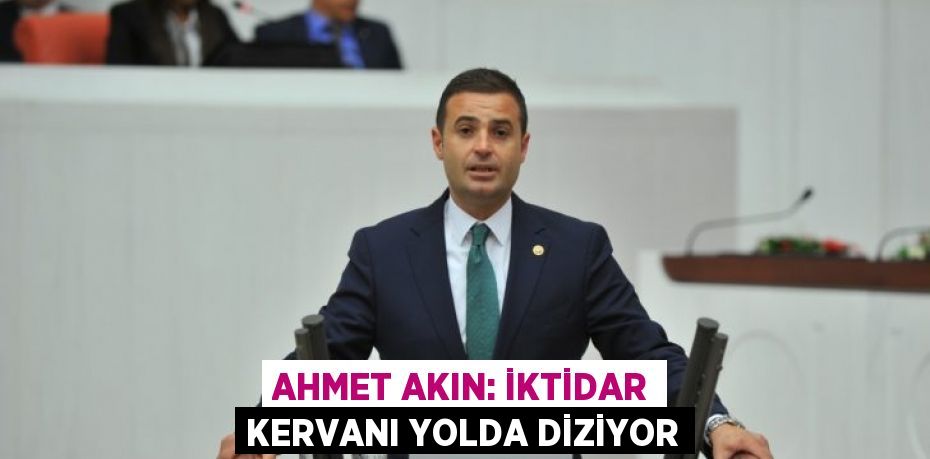 AHMET AKIN: İKTİDAR KERVANI YOLDA DİZİYOR