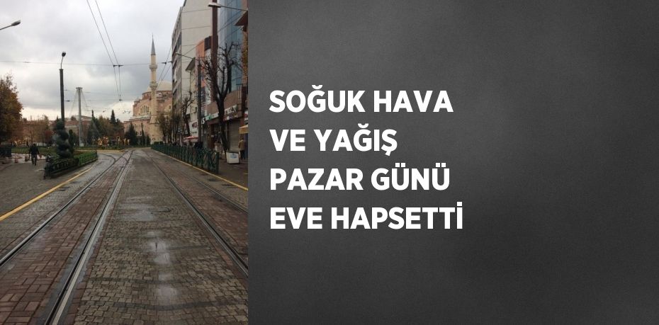 SOĞUK HAVA VE YAĞIŞ PAZAR GÜNÜ EVE HAPSETTİ