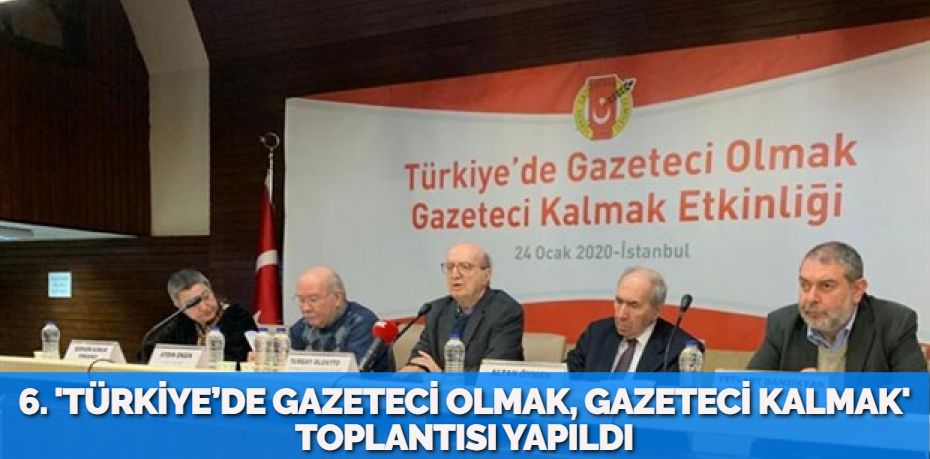 6. 'TÜRKİYE’DE GAZETECİ OLMAK, GAZETECİ KALMAK' TOPLANTISI YAPILDI