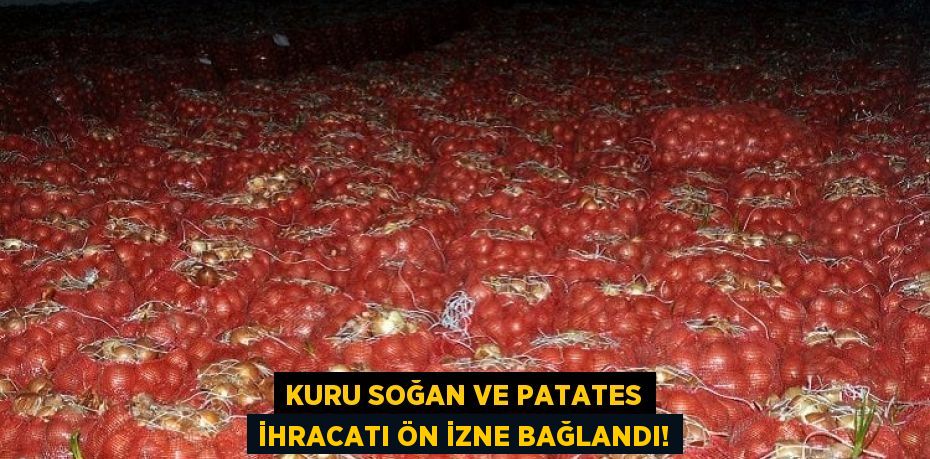 Kuru soğan ve patates ihracatı ön izne bağlandı!