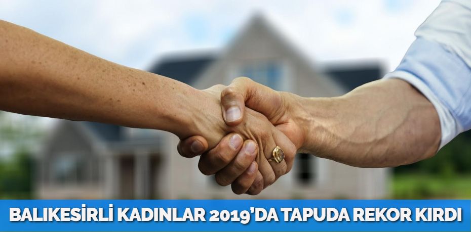 BALIKESİRLİ KADINLAR 2019’DA TAPUDA REKOR KIRDI