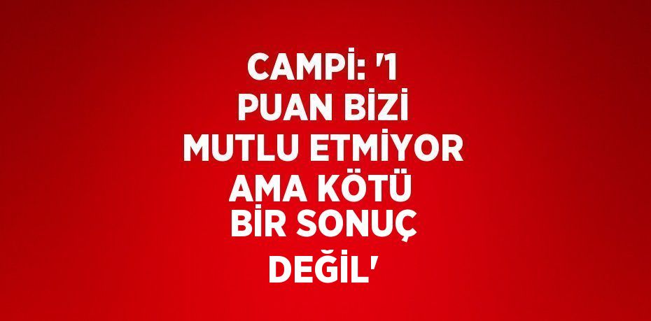 CAMPİ: '1 PUAN BİZİ MUTLU ETMİYOR AMA KÖTÜ BİR SONUÇ DEĞİL'