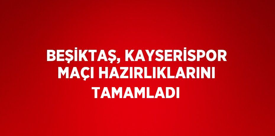 BEŞİKTAŞ, KAYSERİSPOR MAÇI HAZIRLIKLARINI TAMAMLADI