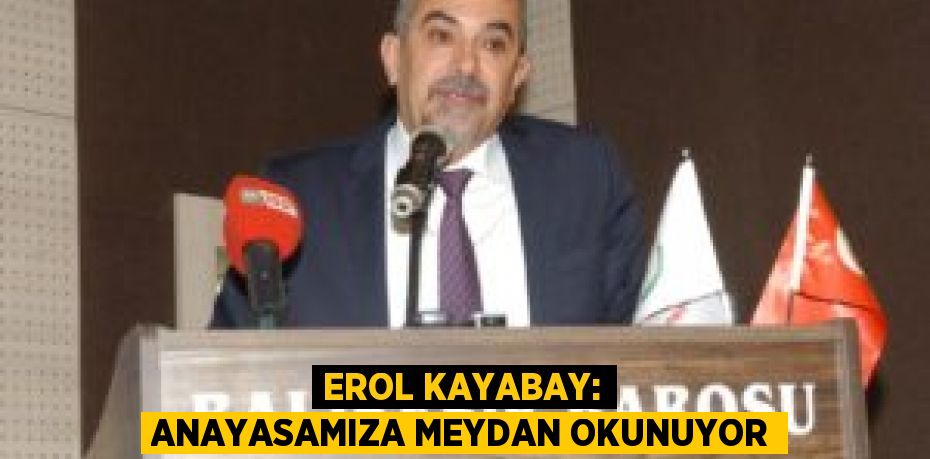 EROL KAYABAY: ANAYASAMIZA MEYDAN OKUNUYOR