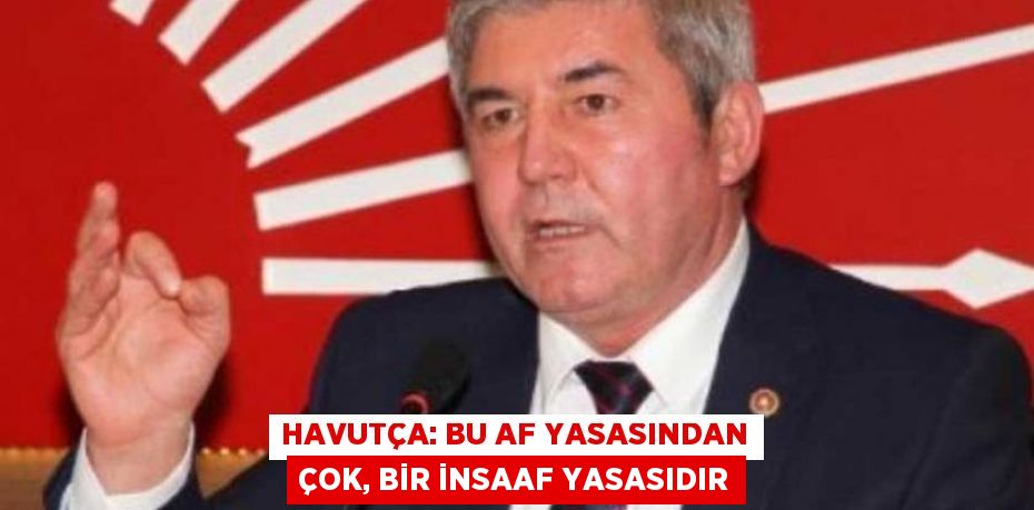 HAVUTÇA: BU AF YASASINDAN ÇOK, BİR İNSAAF YASASIDIR