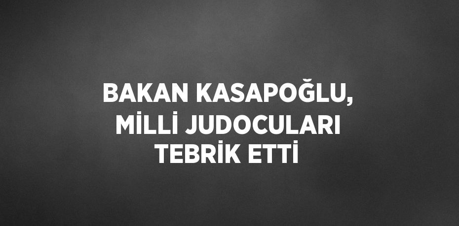 BAKAN KASAPOĞLU, MİLLİ JUDOCULARI TEBRİK ETTİ