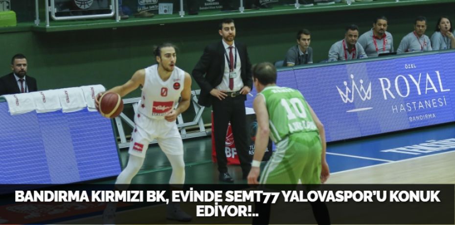 BANDIRMA KIRMIZI BK, EVİNDE SEMT77 YALOVASPOR’U KONUK EDİYOR!..
