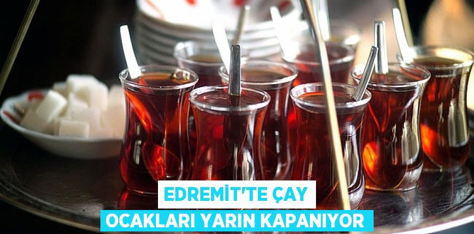 EDREMİT'TE ÇAY OCAKLARI YARIN KAPANIYOR