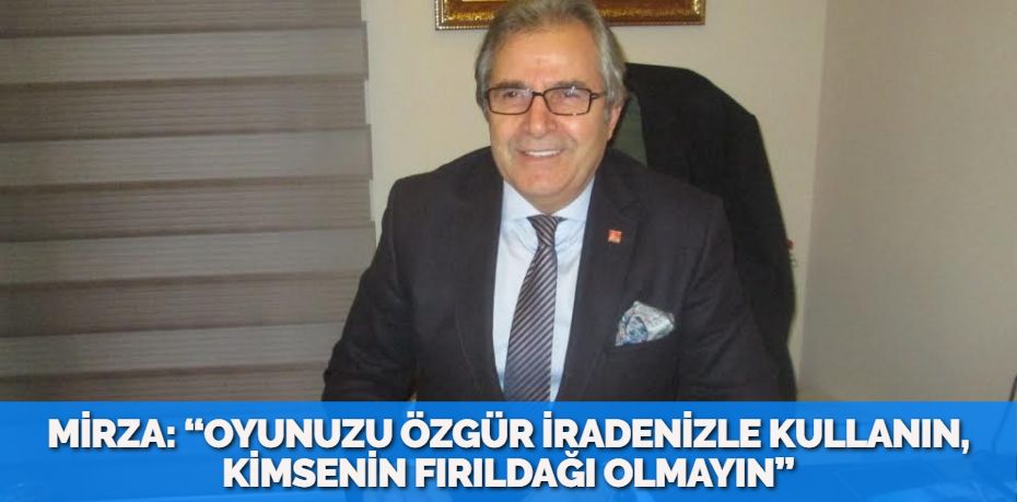 MİRZA: “OYUNUZU ÖZGÜR İRADENİZLE KULLANIN, KİMSENİN FIRILDAĞI OLMAYIN”