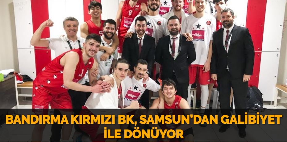 BANDIRMA KIRMIZI BK, SAMSUN’DAN GALİBİYET İLE DÖNÜYOR