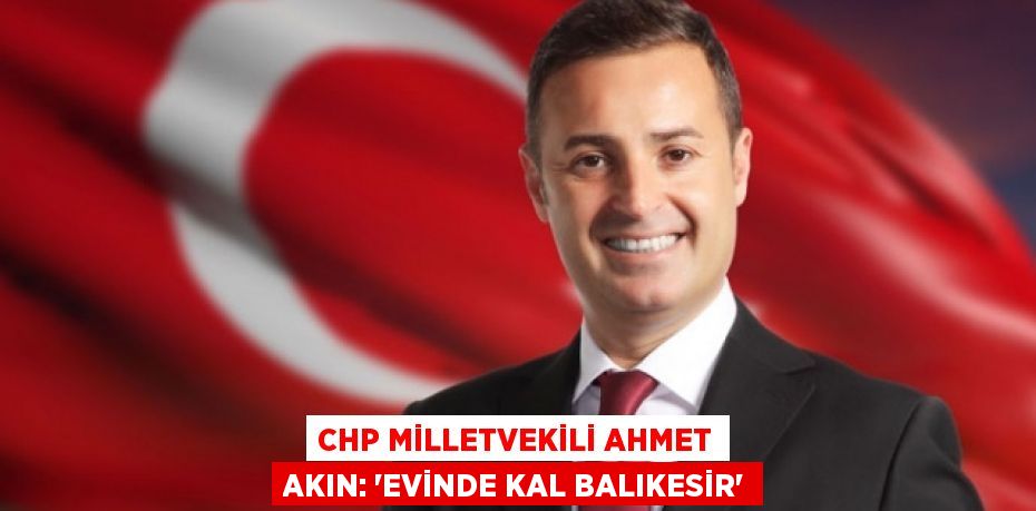 CHP MİLLETVEKİLİ AHMET AKIN: “EVİNDE KAL BALIKESİR”