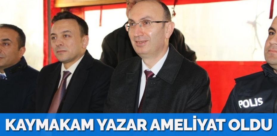 KAYMAKAM YAZAR AMELİYAT OLDU