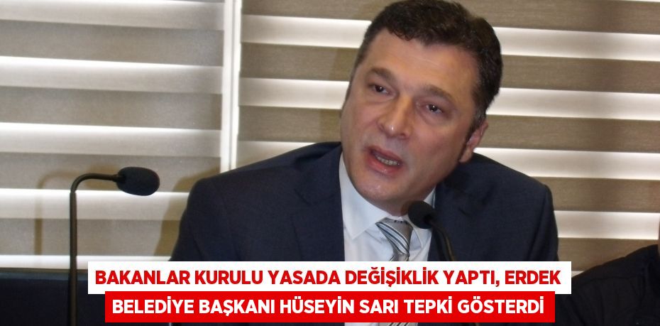 Bakanlar Kurulu yasada değişiklik yaptı, Erdek Belediye Başkanı Hüseyin Sarı tepki gösterdi