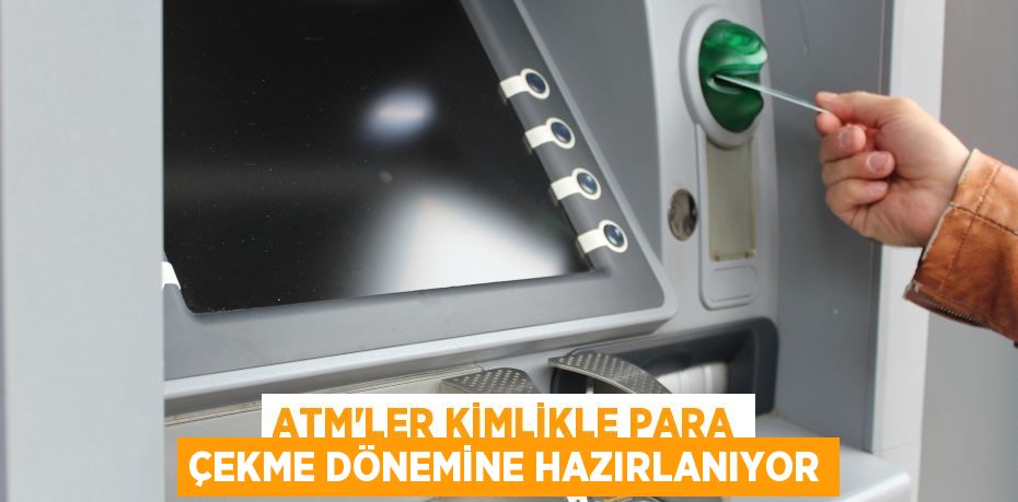 ATM'ler kimlikle para çekme dönemine hazırlanıyor