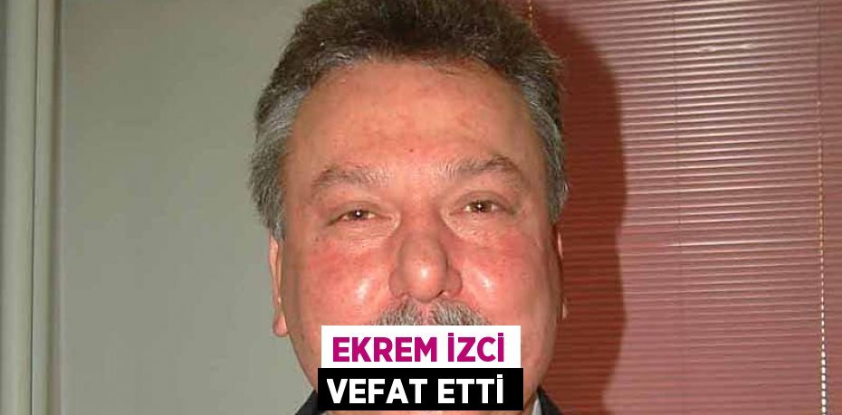 EKREM İZCİ VEFAT ETTİ