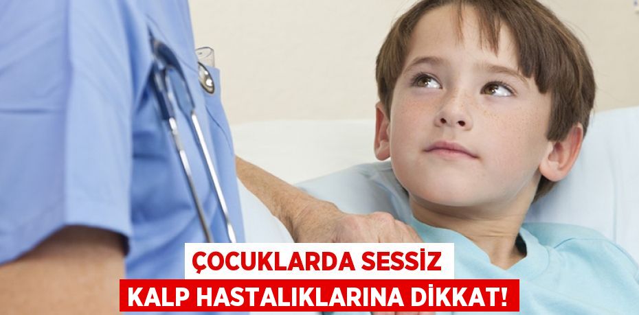 ÇOCUKLARDA SESSİZ KALP HASTALIKLARINA DİKKAT!