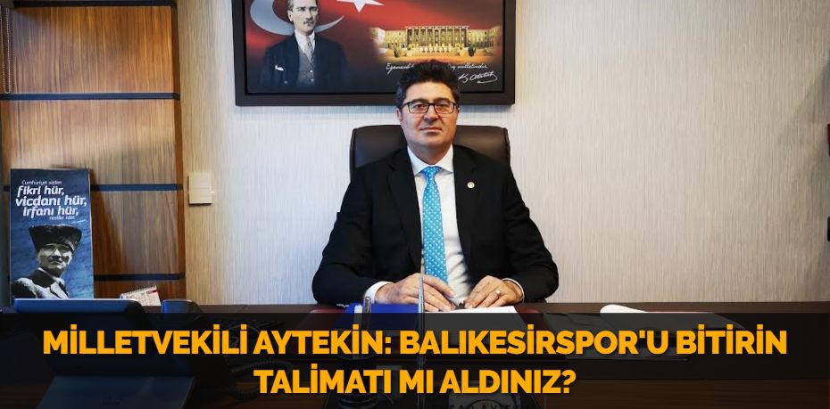 MİLLETVEKİLİ AYTEKİN: BALIKESİRSPOR'U BİTİRİN TALİMATI MI ALDINIZ?
