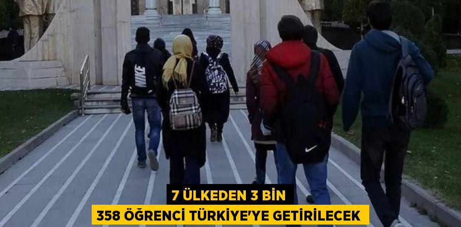 7 ülkeden 3 bin 358 öğrenci Türkiye'ye getirilecek