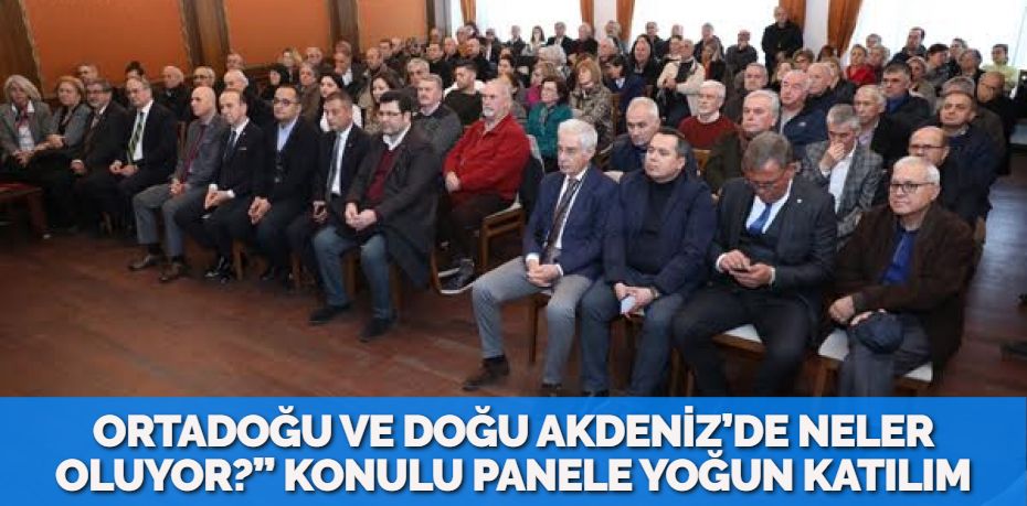 ORTADOĞU VE DOĞU AKDENİZ’DE NELER OLUYOR?” KONULU PANELE YOĞUN KATILIM