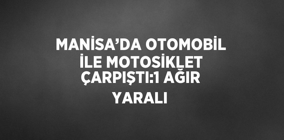 MANİSA’DA OTOMOBİL İLE MOTOSİKLET ÇARPIŞTI:1 AĞIR YARALI