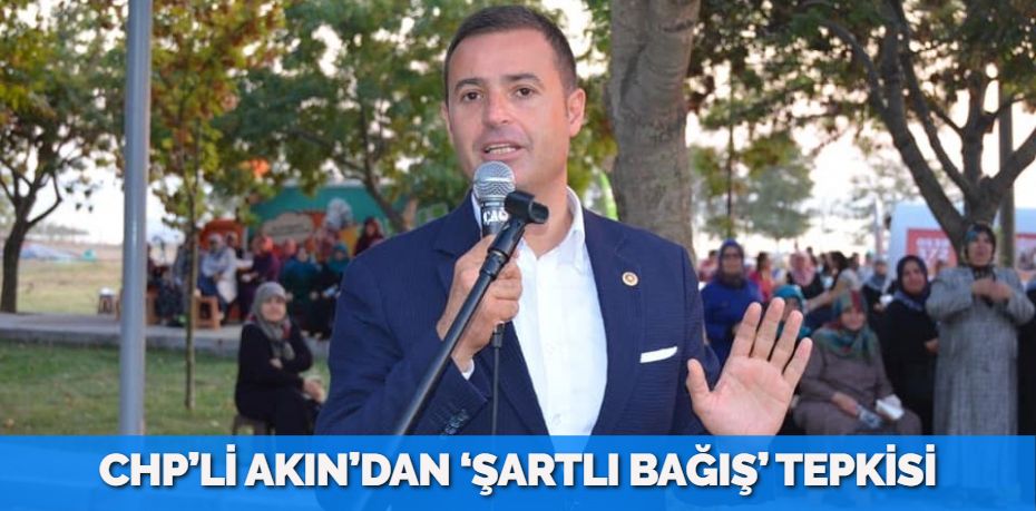 CHP’Lİ AKIN’DAN ‘ŞARTLI BAĞIŞ’ TEPKİSİ