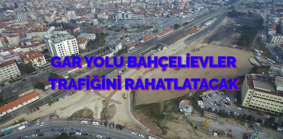 GAR YOLU BAHÇELİEVLER TRAFİĞİNİ RAHATLATACAK