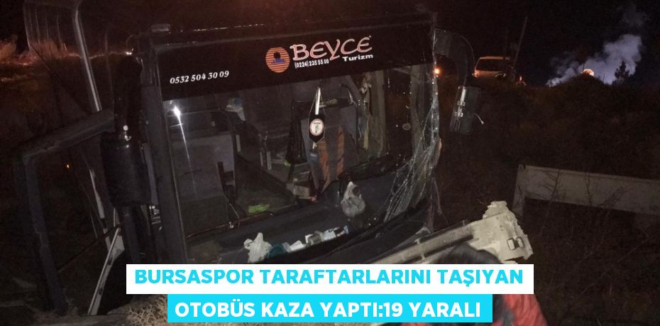 BURSASPOR TARAFTARLARINI TAŞIYAN OTOBÜS KAZA YAPTI:19 YARALI