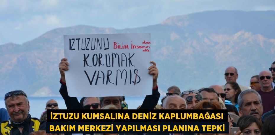 İZTUZU KUMSALINA DENİZ KAPLUMBAĞASI BAKIM MERKEZİ YAPILMASI PLANINA TEPKİ