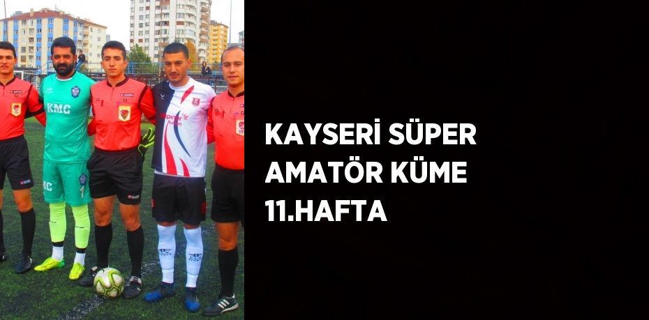 KAYSERİ SÜPER AMATÖR KÜME 11.HAFTA