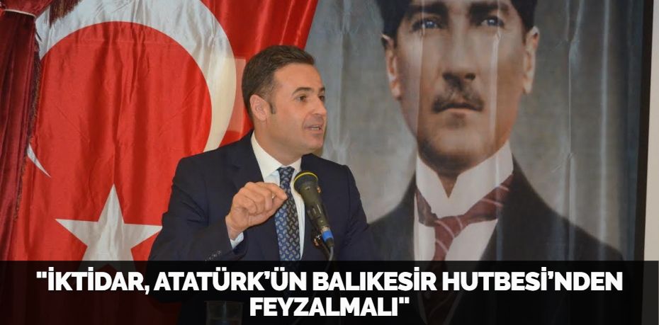 İKTİDAR, ATATÜRK’ÜN BALIKESİR HUTBESİ’NDEN FEYZALMALI