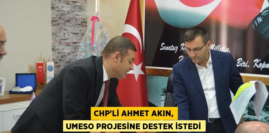 CHP’Lİ AHMET AKIN, UMESO PROJESİNE DESTEK İSTEDİ