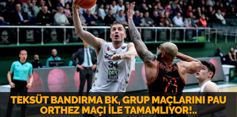 TEKSÜT BANDIRMA BK, GRUP MAÇLARINI PAU ORTHEZ MAÇI İLE TAMAMLIYOR!..