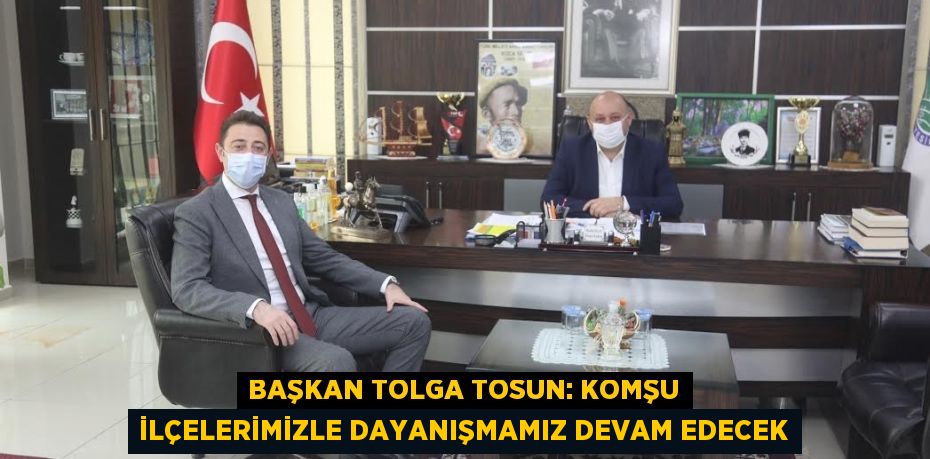 BAŞKAN TOLGA TOSUN: KOMŞU İLÇELERİMİZLE DAYANIŞMAMIZ DEVAM EDECEK
