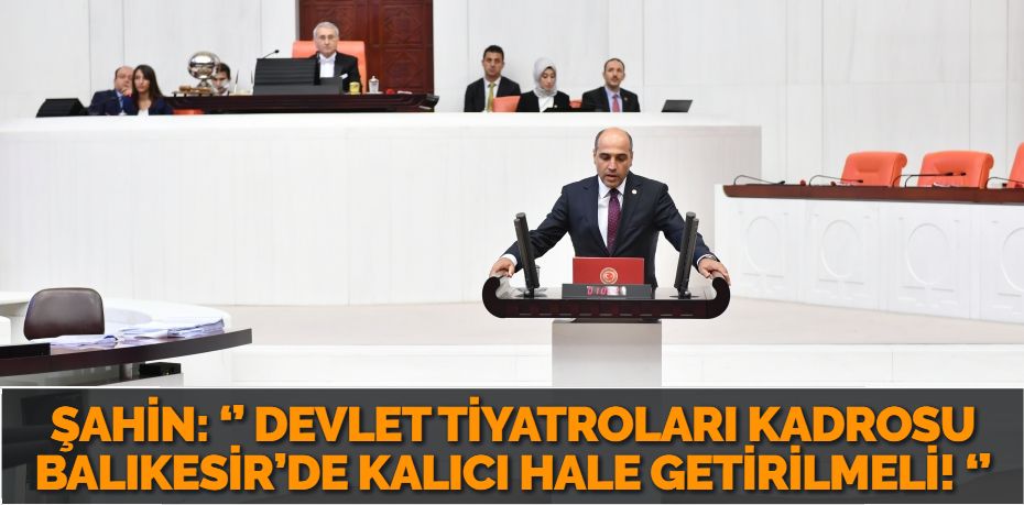 ŞAHİN: ‘’ DEVLET TİYATROLARI KADROSU BALIKESİR’DE KALICI HALE GETİRİLMELİ! ‘’