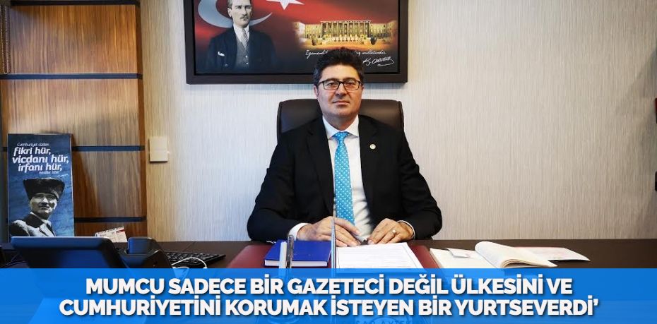 MUMCU SADECE BİR GAZETECİ DEĞİL ÜLKESİNİ VE CUMHURİYETİNİ KORUMAK İSTEYEN BİR YURTSEVERDİ’