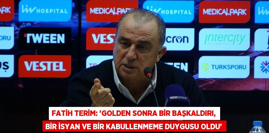 FATİH TERİM: 'GOLDEN SONRA BİR BAŞKALDIRI, BİR İSYAN VE BİR KABULLENMEME DUYGUSU OLDU'