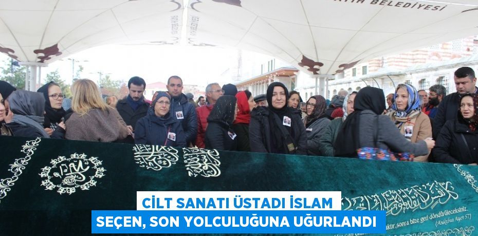 CİLT SANATI ÜSTADI İSLAM SEÇEN, SON YOLCULUĞUNA UĞURLANDI