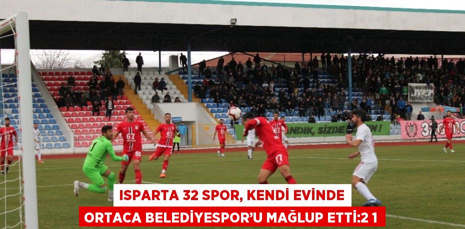 ISPARTA 32 SPOR, KENDİ EVİNDE ORTACA BELEDİYESPOR’U MAĞLUP ETTİ:2 1