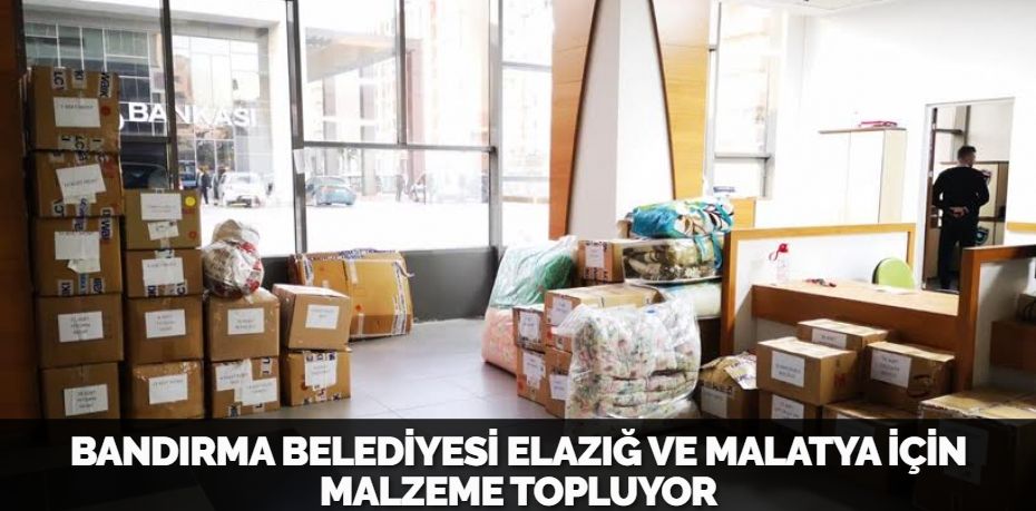 BANDIRMA BELEDİYESİ ELAZIĞ VE MALATYA İÇİN MALZEME TOPLUYOR