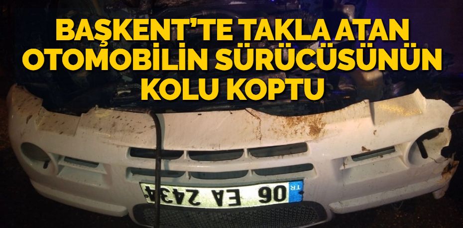 BAŞKENT’TE TAKLA ATAN OTOMOBİLİN SÜRÜCÜSÜNÜN KOLU KOPTU