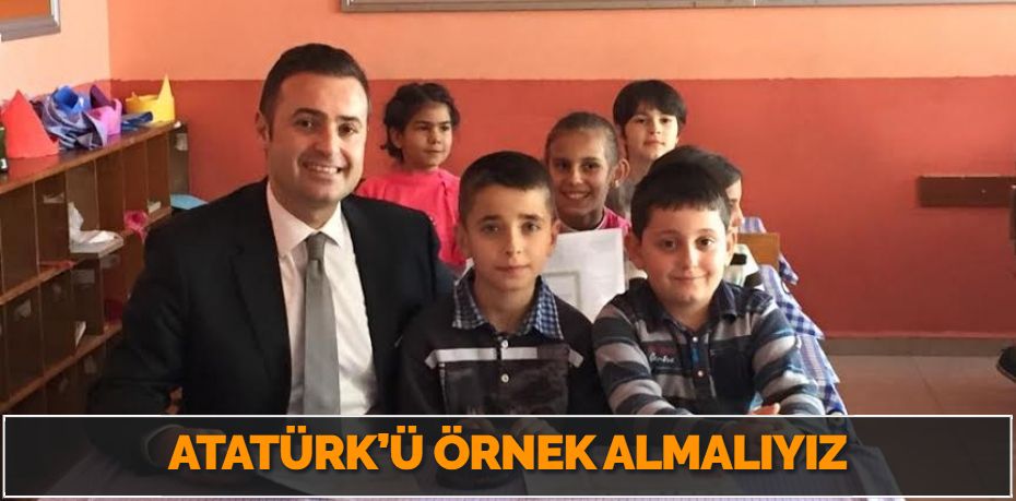 ATATÜRK’Ü ÖRNEK ALMALIYIZ