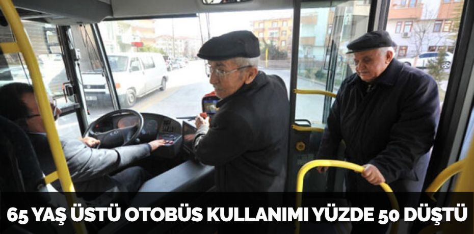 65 YAŞ ÜSTÜ OTOBÜS KULLANIMI YÜZDE 50 DÜŞTÜ